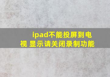 ipad不能投屏到电视 显示请关闭录制功能